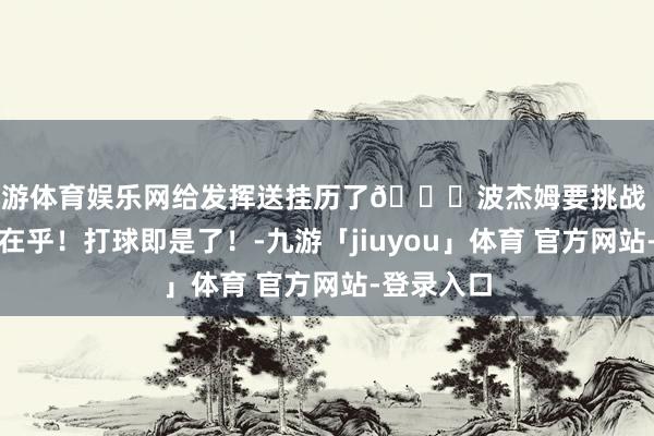 九游体育娱乐网给发挥送挂历了😂波杰姆要挑战 科尔：我不在乎！打球即是了！-九游「jiuyou」体育 官方网站-登录入口