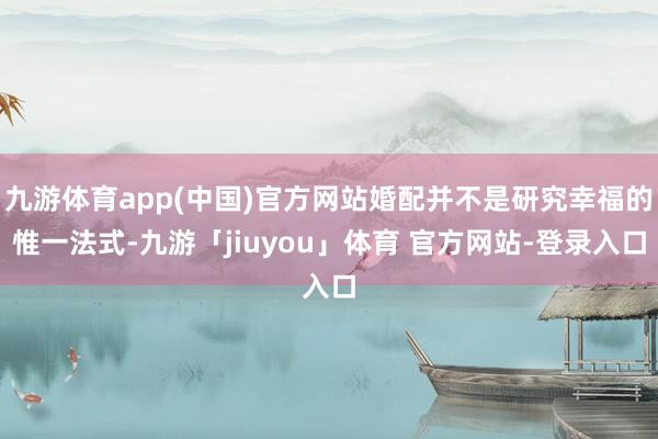 九游体育app(中国)官方网站婚配并不是研究幸福的惟一法式-九游「jiuyou」体育 官方网站-登录入口