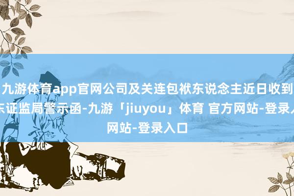 九游体育app官网公司及关连包袱东说念主近日收到广东证监局警示函-九游「jiuyou」体育 官方网站-登录入口