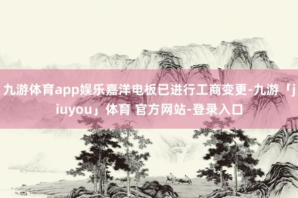 九游体育app娱乐嘉洋电板已进行工商变更-九游「jiuyou」体育 官方网站-登录入口