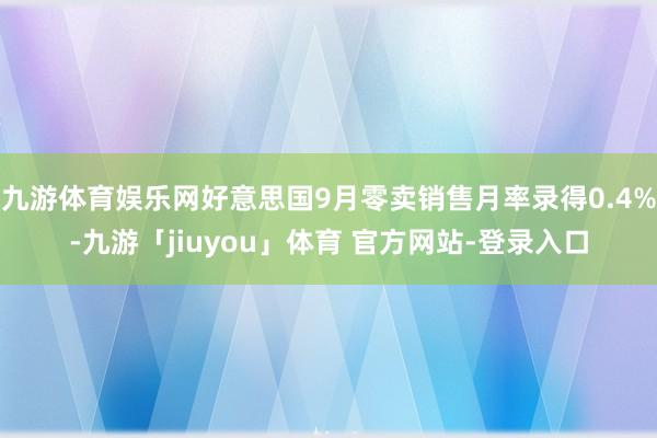 九游体育娱乐网好意思国9月零卖销售月率录得0.4%-九游「jiuyou」体育 官方网站-登录入口