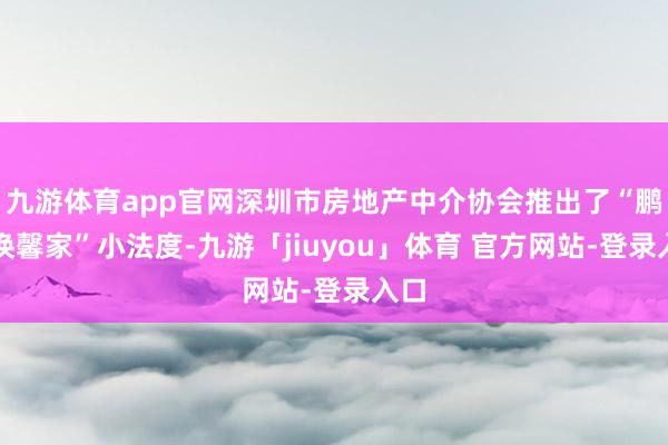 九游体育app官网深圳市房地产中介协会推出了“鹏城换馨家”小法度-九游「jiuyou」体育 官方网站-登录入口