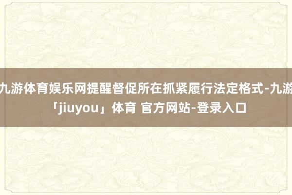 九游体育娱乐网提醒督促所在抓紧履行法定格式-九游「jiuyou」体育 官方网站-登录入口