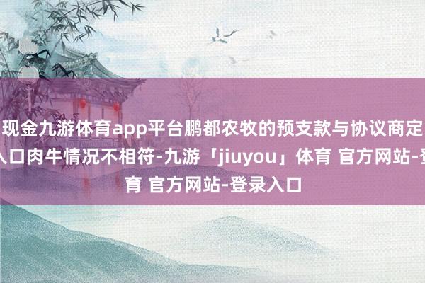 现金九游体育app平台鹏都农牧的预支款与协议商定及骨子入口肉牛情况不相符-九游「jiuyou」体育 官方网站-登录入口