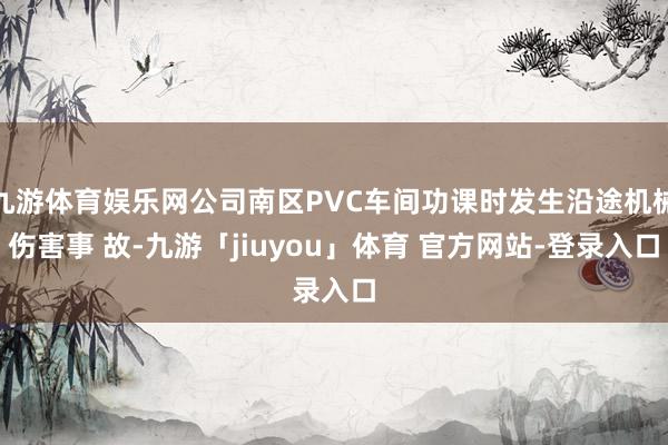 九游体育娱乐网公司南区PVC车间功课时发生沿途机械伤害事 故-九游「jiuyou」体育 官方网站-登录入口