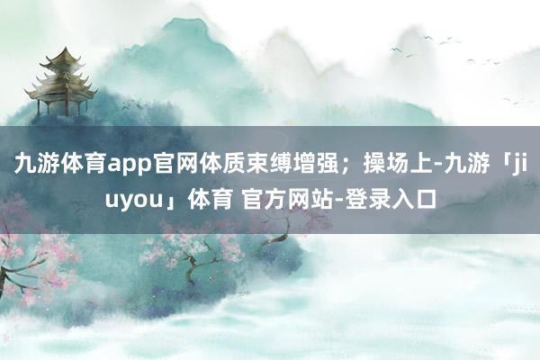 九游体育app官网体质束缚增强；操场上-九游「jiuyou」体育 官方网站-登录入口