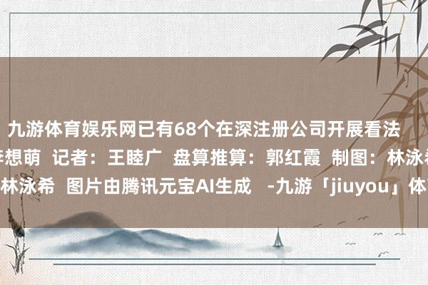 九游体育娱乐网已有68个在深注册公司开展看法    南都融媒出品  剪辑：李想萌  记者：王睦广  盘算推算：郭红霞  制图：林泳希  图片由腾讯元宝AI生成   -九游「jiuyou」体育 官方网站-登录入口