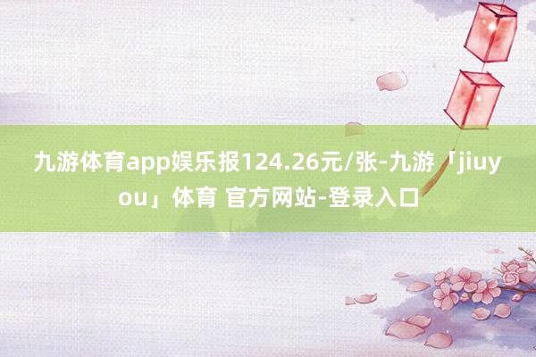 九游体育app娱乐报124.26元/张-九游「jiuyou」体育 官方网站-登录入口