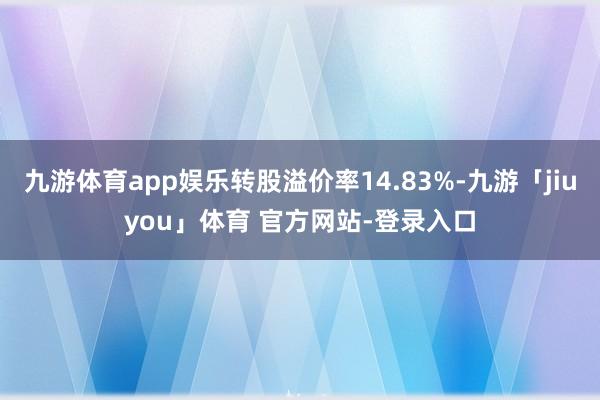 九游体育app娱乐转股溢价率14.83%-九游「jiuyou」体育 官方网站-登录入口