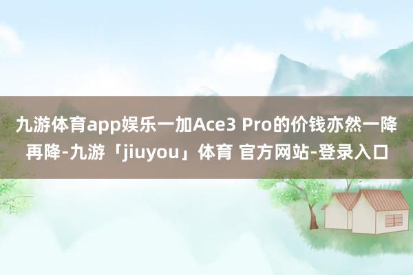 九游体育app娱乐一加Ace3 Pro的价钱亦然一降再降-九游「jiuyou」体育 官方网站-登录入口