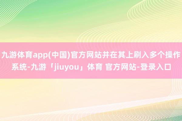 九游体育app(中国)官方网站并在其上刷入多个操作系统-九游「jiuyou」体育 官方网站-登录入口