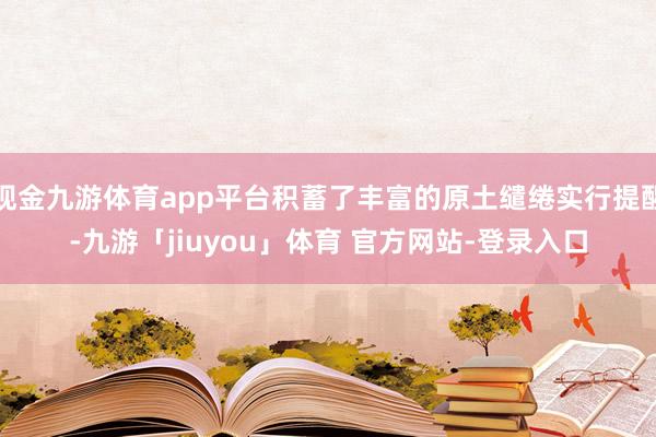 现金九游体育app平台积蓄了丰富的原土缱绻实行提醒-九游「jiuyou」体育 官方网站-登录入口