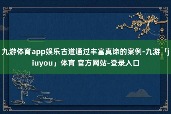 九游体育app娱乐古道通过丰富真谛的案例-九游「jiuyou」体育 官方网站-登录入口