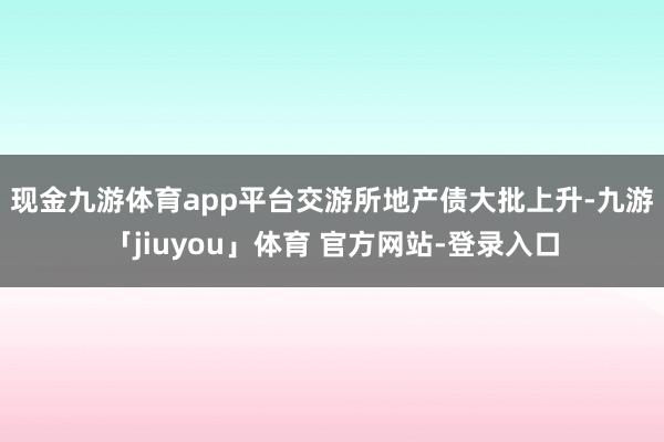 现金九游体育app平台　　交游所地产债大批上升-九游「jiuyou」体育 官方网站-登录入口