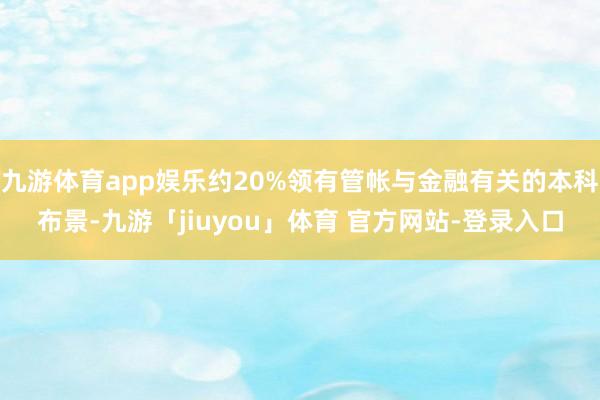 九游体育app娱乐约20%领有管帐与金融有关的本科布景-九游「jiuyou」体育 官方网站-登录入口