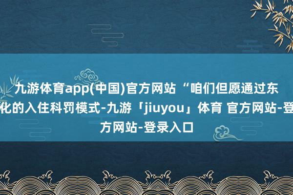 九游体育app(中国)官方网站 　　“咱们但愿通过东谈主性化的入住科罚模式-九游「jiuyou」体育 官方网站-登录入口