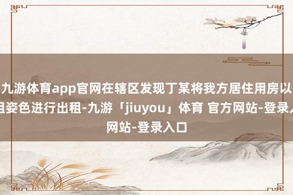 九游体育app官网在辖区发现丁某将我方居住用房以短租姿色进行出租-九游「jiuyou」体育 官方网站-登录入口