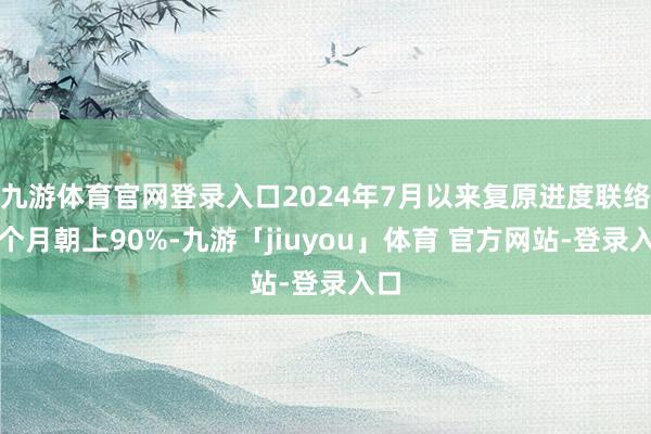 九游体育官网登录入口2024年7月以来复原进度联络五个月朝上90%-九游「jiuyou」体育 官方网站-登录入口