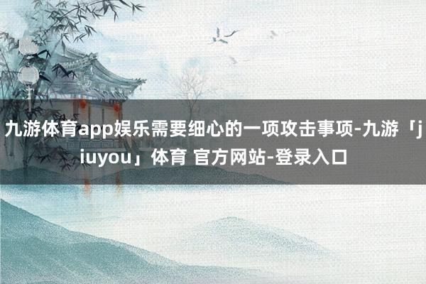 九游体育app娱乐需要细心的一项攻击事项-九游「jiuyou」体育 官方网站-登录入口