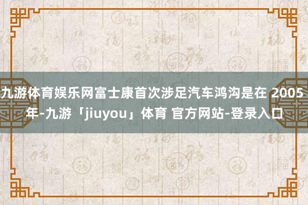 九游体育娱乐网富士康首次涉足汽车鸿沟是在 2005 年-九游「jiuyou」体育 官方网站-登录入口