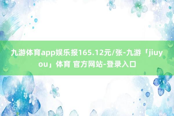 九游体育app娱乐报165.12元/张-九游「jiuyou」体育 官方网站-登录入口