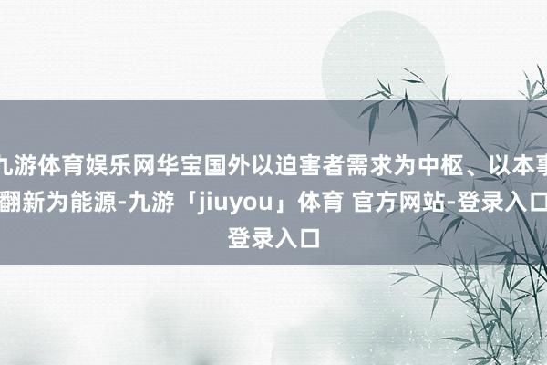 九游体育娱乐网华宝国外以迫害者需求为中枢、以本事翻新为能源-九游「jiuyou」体育 官方网站-登录入口