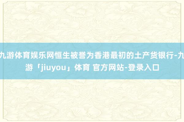 九游体育娱乐网恒生被誉为香港最初的土产货银行-九游「jiuyou」体育 官方网站-登录入口