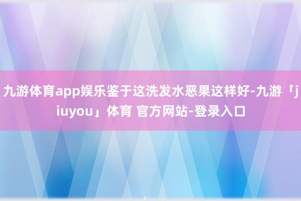 九游体育app娱乐鉴于这洗发水恶果这样好-九游「jiuyou」体育 官方网站-登录入口