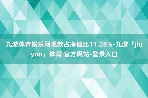 九游体育娱乐网现款占净值比11.28%-九游「jiuyou」体育 官方网站-登录入口