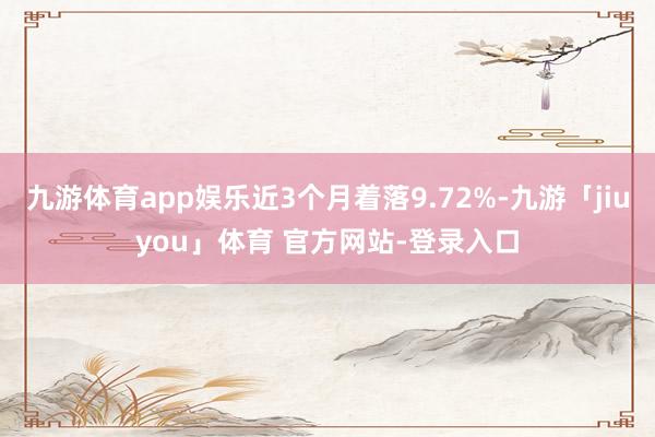 九游体育app娱乐近3个月着落9.72%-九游「jiuyou」体育 官方网站-登录入口